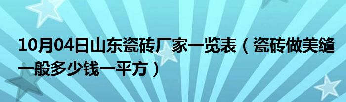 10月04日山东瓷砖厂家一览表（瓷砖做美缝一般多少钱一平方）