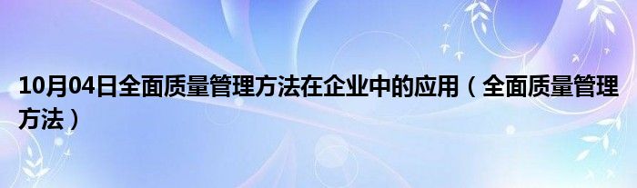 10月04日全面质量管理方法在企业中的应用（全面质量管理方法）