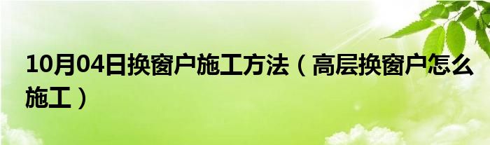 10月04日换窗户施工方法（高层换窗户怎么施工）