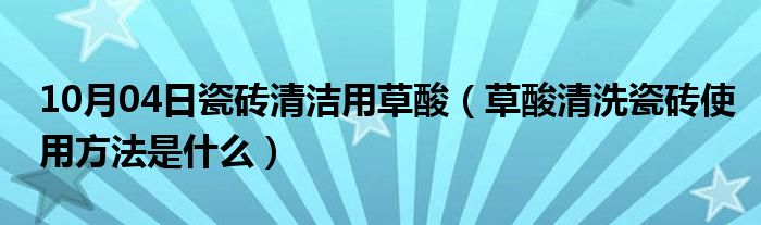 10月04日瓷砖清洁用草酸（草酸清洗瓷砖使用方法是什么）