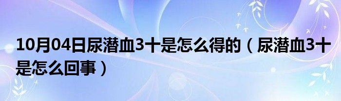 10月04日尿潜血3十是怎么得的（尿潜血3十是怎么回事）