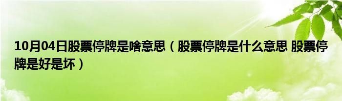 10月04日股票停牌是啥意思（股票停牌是什么意思 股票停牌是好是坏）