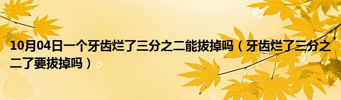 10月04日一个牙齿烂了三分之二能拔掉吗（牙齿烂了三分之二了要拔掉吗）