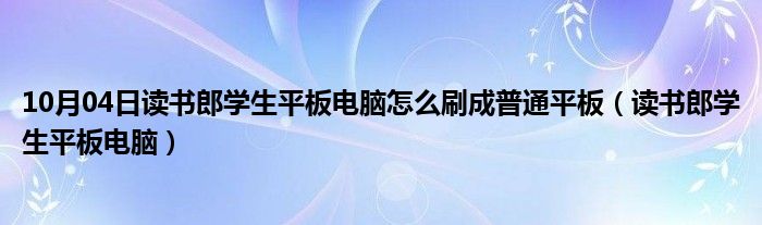 10月04日读书郎学生平板电脑怎么刷成普通平板（读书郎学生平板电脑）