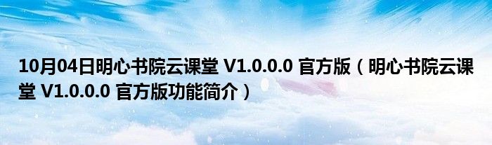 10月04日明心书院云课堂 V1.0.0.0 官方版（明心书院云课堂 V1.0.0.0 官方版功能简介）