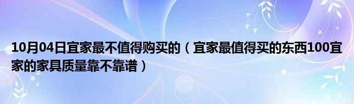 10月04日宜家最不值得购买的（宜家最值得买的东西100宜家的家具质量靠不靠谱）