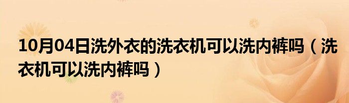 10月04日洗外衣的洗衣机可以洗内裤吗（洗衣机可以洗内裤吗）