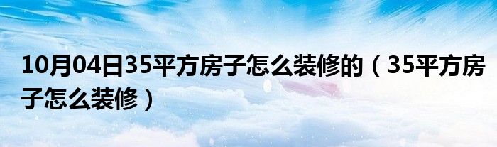 10月04日35平方房子怎么装修的（35平方房子怎么装修）