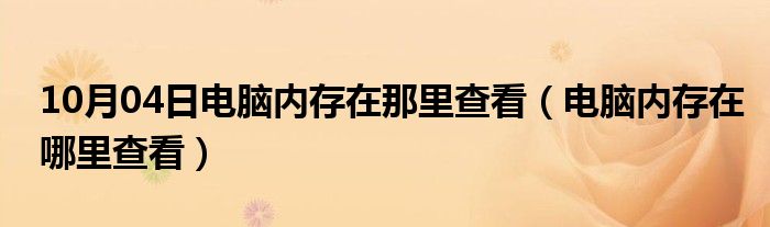 10月04日电脑内存在那里查看（电脑内存在哪里查看）