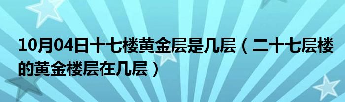 10月04日十七楼黄金层是几层（二十七层楼的黄金楼层在几层）