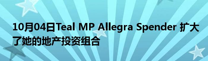 10月04日Teal MP Allegra Spender 扩大了她的地产投资组合