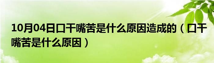 10月04日口干嘴苦是什么原因造成的（口干嘴苦是什么原因）