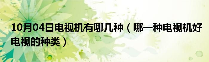 10月04日电视机有哪几种（哪一种电视机好电视的种类）