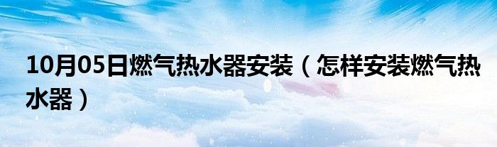 10月05日燃气热水器安装（怎样安装燃气热水器）