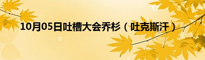 10月05日吐槽大会乔杉（吐克斯汗）