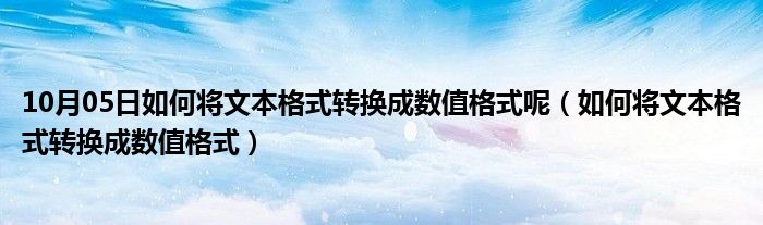 10月05日如何将文本格式转换成数值格式呢（如何将文本格式转换成数值格式）