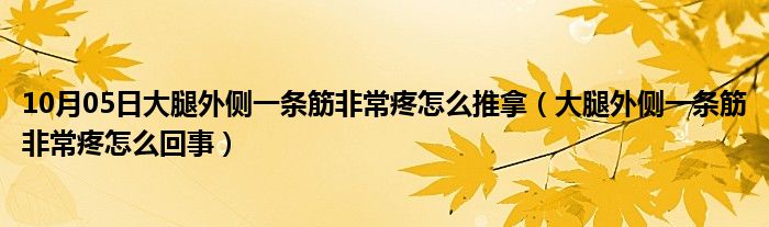 10月05日大腿外侧一条筋非常疼怎么推拿（大腿外侧一条筋非常疼怎么回事）