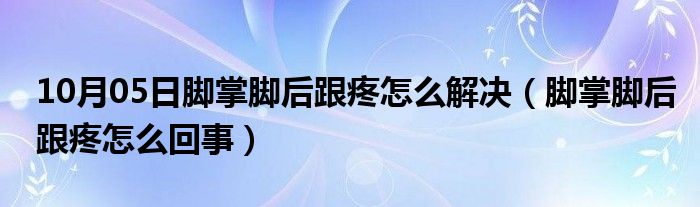 10月05日脚掌脚后跟疼怎么解决（脚掌脚后跟疼怎么回事）