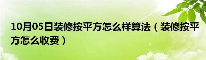 10月05日装修按平方怎么样算法（装修按平方怎么收费）