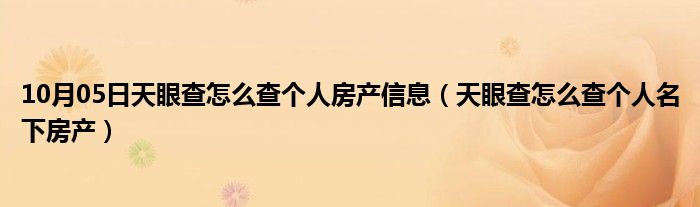 10月05日天眼查怎么查个人房产信息（天眼查怎么查个人名下房产）