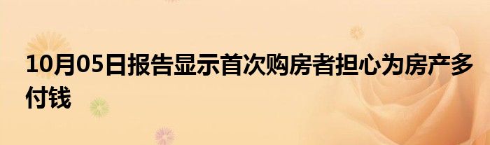 10月05日报告显示首次购房者担心为房产多付钱