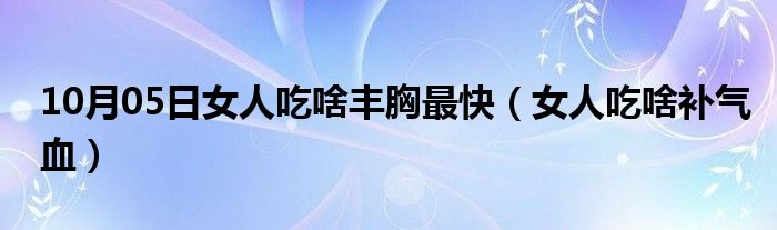 10月05日女人吃啥丰胸最快（女人吃啥补气血）