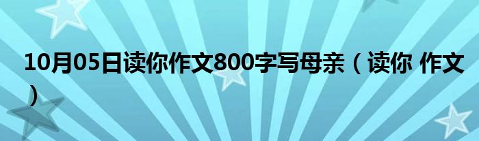 10月05日读你作文800字写母亲（读你 作文）