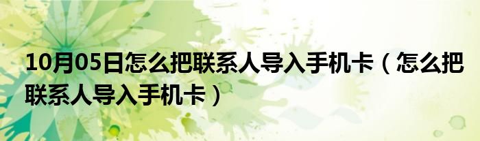 10月05日怎么把联系人导入手机卡（怎么把联系人导入手机卡）