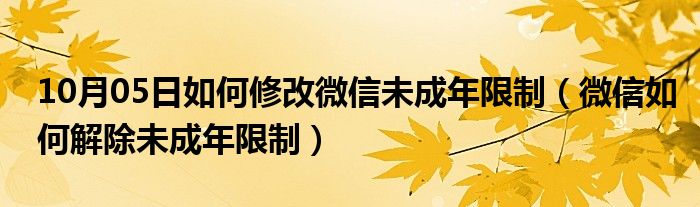 10月05日如何修改微信未成年限制（微信如何解除未成年限制）