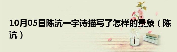 10月05日陈沆一字诗描写了怎样的景象（陈沆）