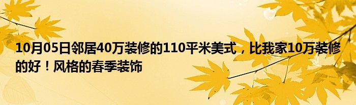 10月05日邻居40万装修的110平米美式，比我家10万装修的好！风格的春季装饰