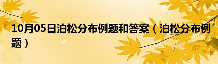 10月05日泊松分布例题和答案（泊松分布例题）