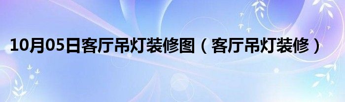 10月05日客厅吊灯装修图（客厅吊灯装修）