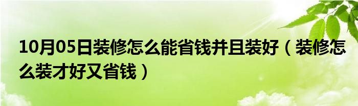 10月05日装修怎么能省钱并且装好（装修怎么装才好又省钱）