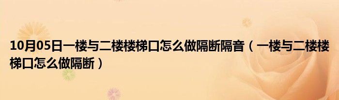 10月05日一楼与二楼楼梯口怎么做隔断隔音（一楼与二楼楼梯口怎么做隔断）