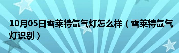 10月05日雪莱特氙气灯怎么样（雪莱特氙气灯识别）