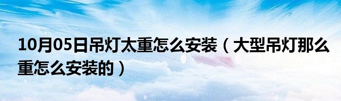 10月05日吊灯太重怎么安装（大型吊灯那么重怎么安装的）