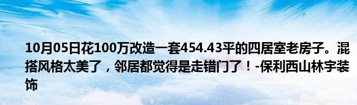 10月05日花100万改造一套454.43平的四居室老房子。混搭风格太美了，邻居都觉得是走错门了！-保利西山林宇装饰