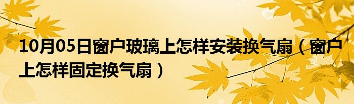 10月05日窗户玻璃上怎样安装换气扇（窗户上怎样固定换气扇）