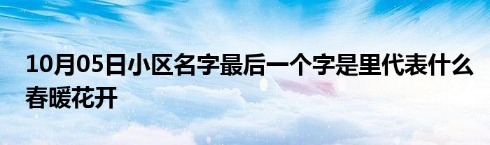 10月05日小区名字最后一个字是里代表什么春暖花开