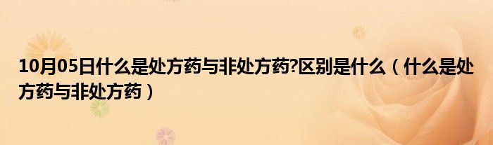 10月05日什么是处方药与非处方药?区别是什么（什么是处方药与非处方药）