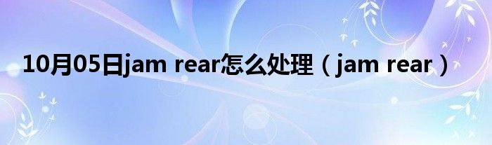 10月05日jam rear怎么处理（jam rear）