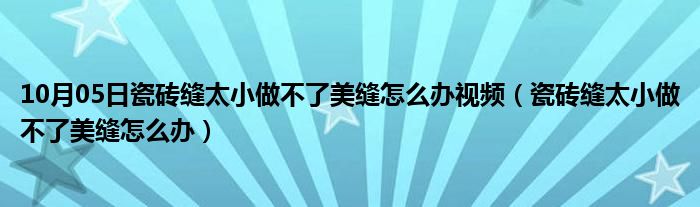 10月05日瓷砖缝太小做不了美缝怎么办视频（瓷砖缝太小做不了美缝怎么办）