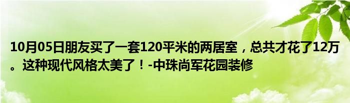 10月05日朋友买了一套120平米的两居室，总共才花了12万。这种现代风格太美了！-中珠尚军花园装修