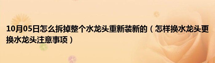 10月05日怎么拆掉整个水龙头重新装新的（怎样换水龙头更换水龙头注意事项）