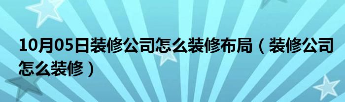 10月05日装修公司怎么装修布局（装修公司怎么装修）