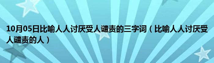 10月05日比喻人人讨厌受人谴责的三字词（比喻人人讨厌受人谴责的人）