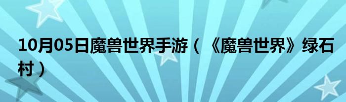 10月05日魔兽世界手游（《魔兽世界》绿石村）