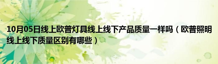 10月05日线上欧普灯具线上线下产品质量一样吗（欧普照明线上线下质量区别有哪些）