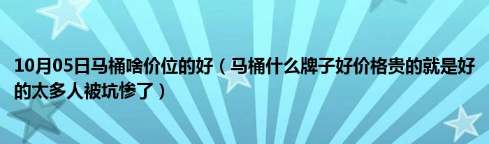 10月05日马桶啥价位的好（马桶什么牌子好价格贵的就是好的太多人被坑惨了）